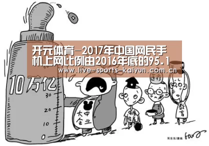 开元体育-2017年中国网民手机上网比例由2016年底的95.1%提升至96.3%