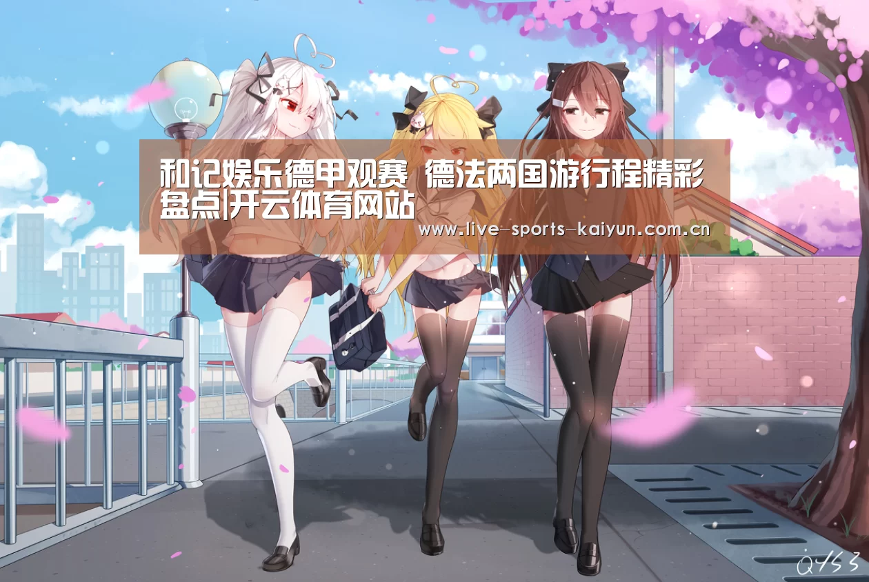 和记娱乐德甲观赛 德法两国游行程精彩盘点|开云体育网站(图1) 开云体育网站