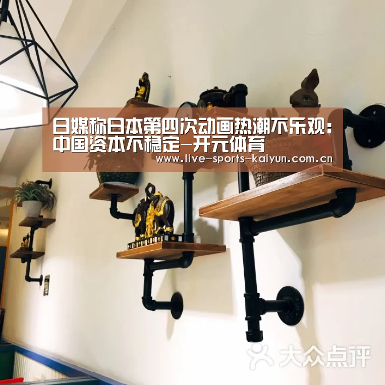 日媒称日本第四次动画热潮不乐观:中国资本不稳定-开元体育(图1) 开云体育网站