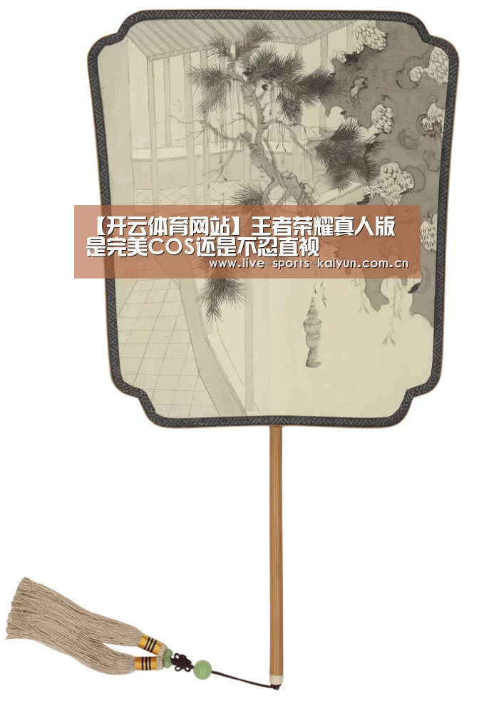 【开云体育网站】王者荣耀真人版 是完美COS还是不忍直视(图2) 开云体育直播